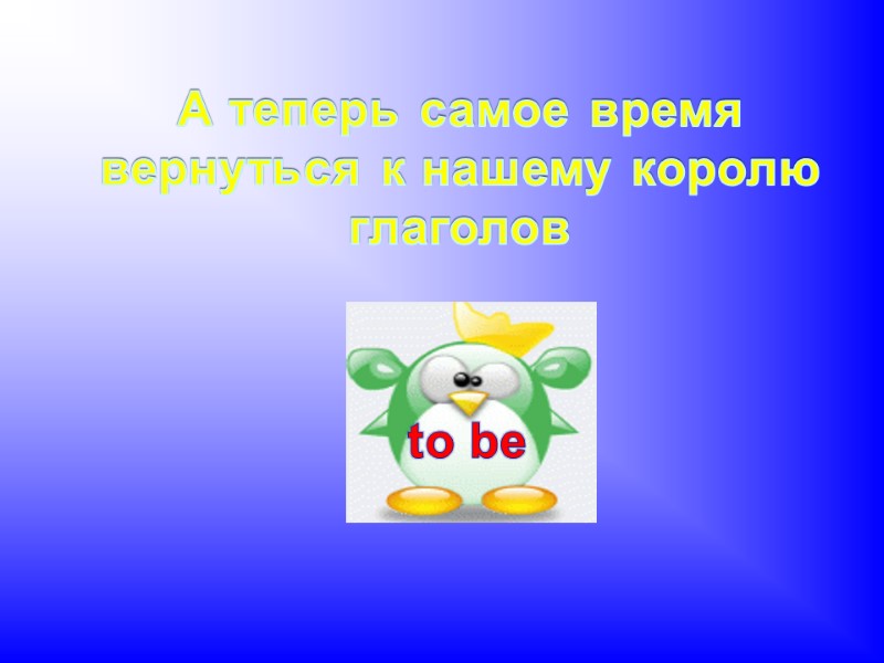 А теперь самое время вернуться к нашему королю глаголов to be